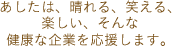 あしたは、晴れる、笑える、楽しいそんな健康な企業を応援します。